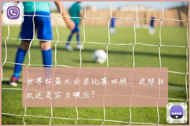 世界杯最大分差比赛回顾:进球狂欢还是实力碾压?