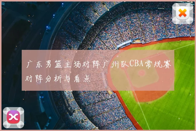 广东男篮主场对阵广州队CBA常规赛对阵分析与看点