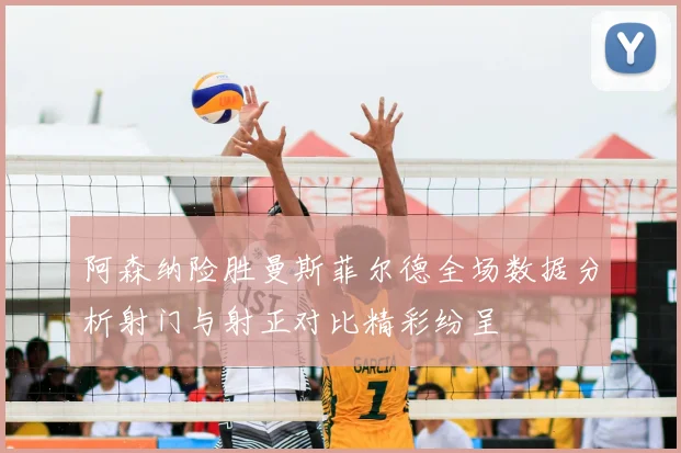 阿森纳险胜曼斯菲尔德全场数据分析射门与射正对比精彩纷呈