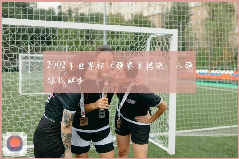 2002年世界杯16强赛果揭晓，八强球队诞生
