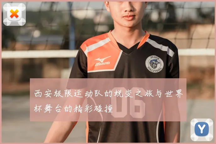 西安极限运动队的蜕变之旅与世界杯舞台的精彩碰撞