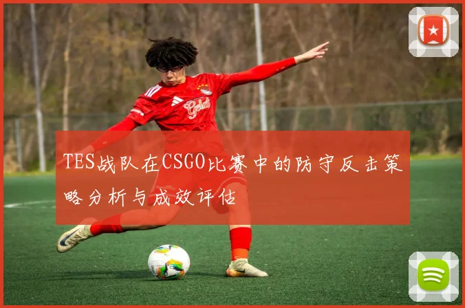 TES战队在CSGO比赛中的防守反击策略分析与成效评估