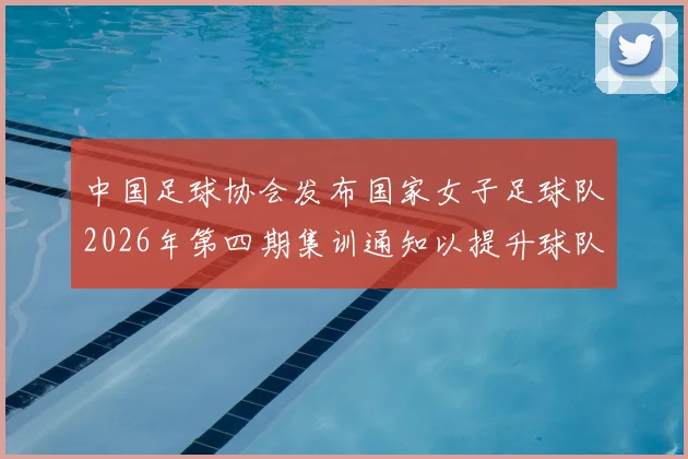 中国足球协会发布国家女子足球队2026年第四期集训通知以提升球队实力和备战水平