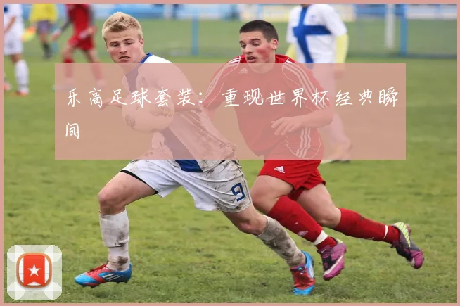 乐高足球套装:重现世界杯经典瞬间