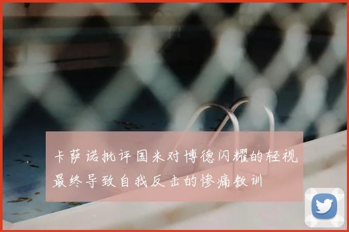 卡萨诺批评国米对博德闪耀的轻视最终导致自我反击的惨痛教训