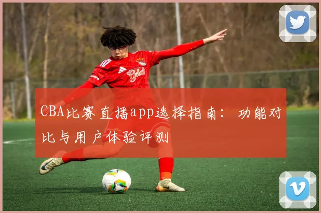 CBA比赛直播app选择指南：功能对比与用户体验评测