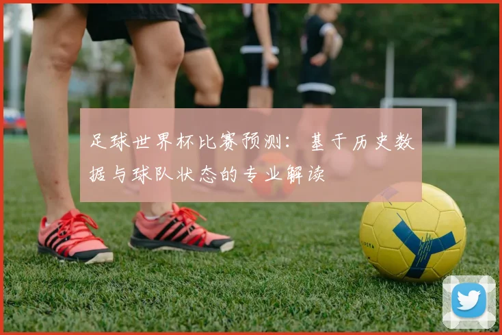 足球世界杯比赛预测:基于历史数据与球队状态的专业解读