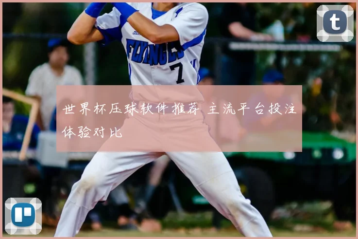 世界杯压球软件推荐 主流平台投注体验对比