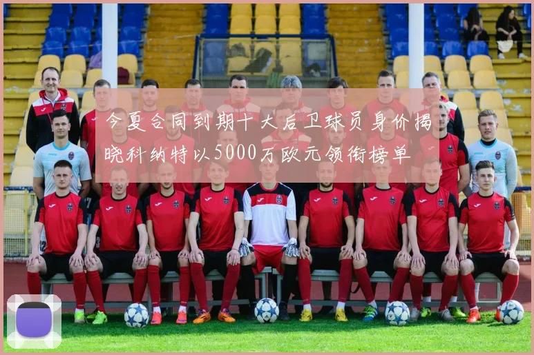今夏合同到期十大后卫球员身价揭晓科纳特以5000万欧元领衔榜单