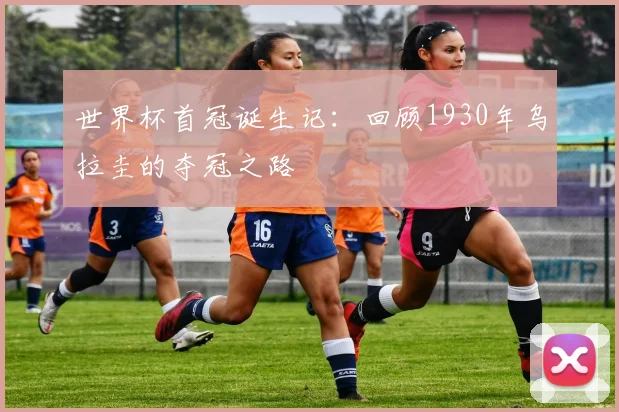 世界杯首冠诞生记:回顾1930年乌拉圭的夺冠之路