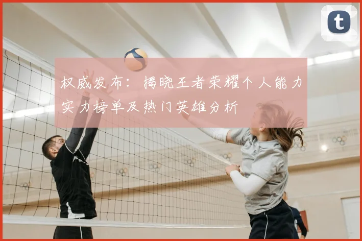 权威发布:揭晓王者荣耀个人能力实力榜单及热门英雄分析