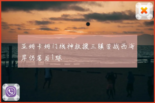 亚姆卡姆门线神救援三镇苦战西海岸仍落后1球