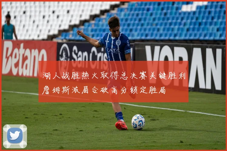 湖人战胜热火取得总决赛关键胜利詹姆斯浓眉合砍高分锁定胜局