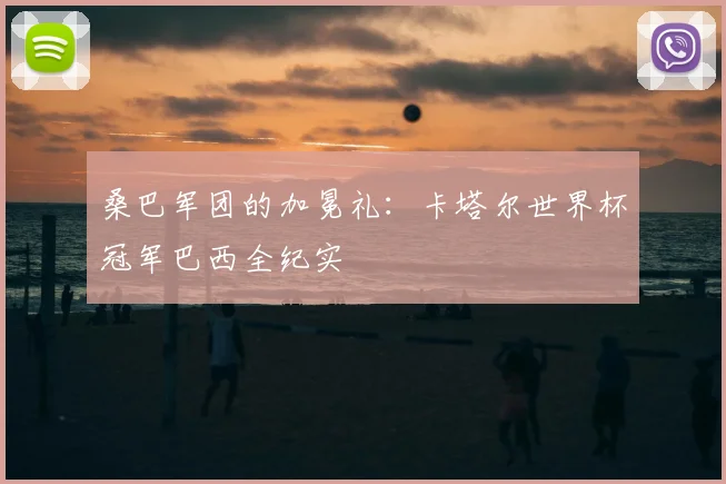 桑巴军团的加冕礼：卡塔尔世界杯冠军巴西全纪实