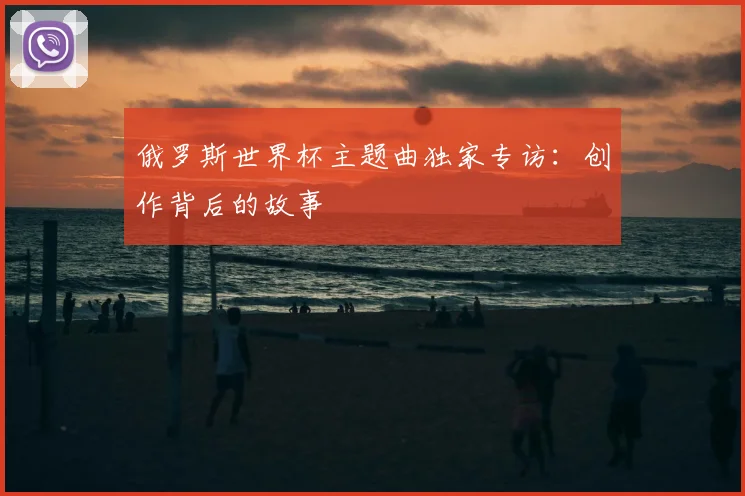 俄罗斯世界杯主题曲独家专访:创作背后的故事
