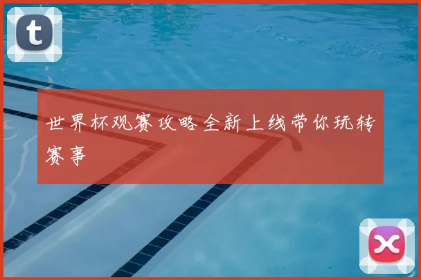 世界杯观赛攻略全新上线带你玩转赛事