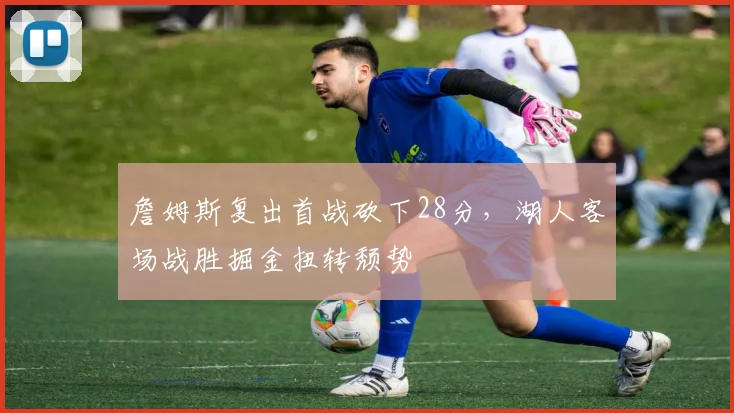 詹姆斯复出首战砍下28分，湖人客场战胜掘金扭转颓势