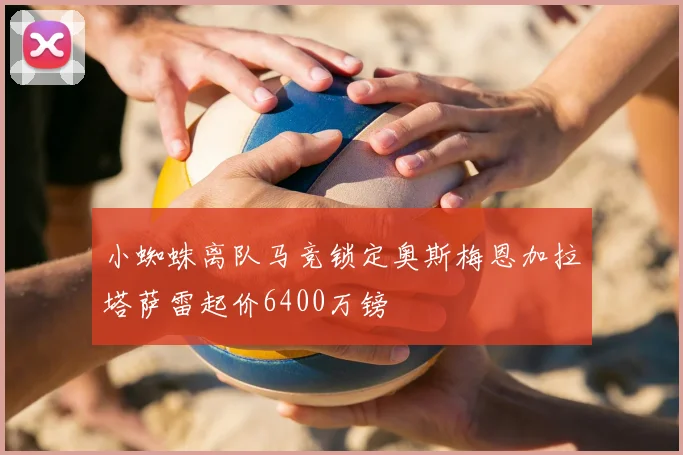 小蜘蛛离队马竞锁定奥斯梅恩加拉塔萨雷起价6400万镑