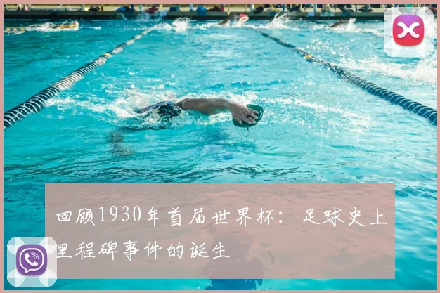 回顾1930年首届世界杯:足球史上里程碑事件的诞生