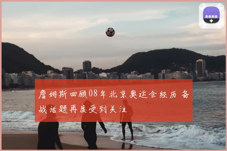 詹姆斯回顾08年北京奥运会经历 备战话题再度受到关注
