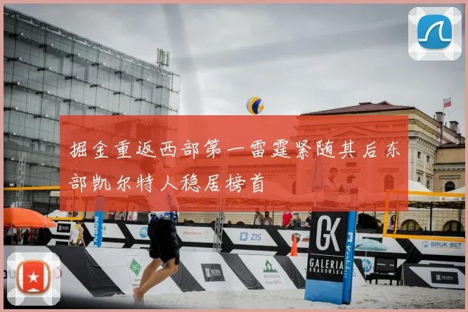 掘金重返西部第一雷霆紧随其后东部凯尔特人稳居榜首