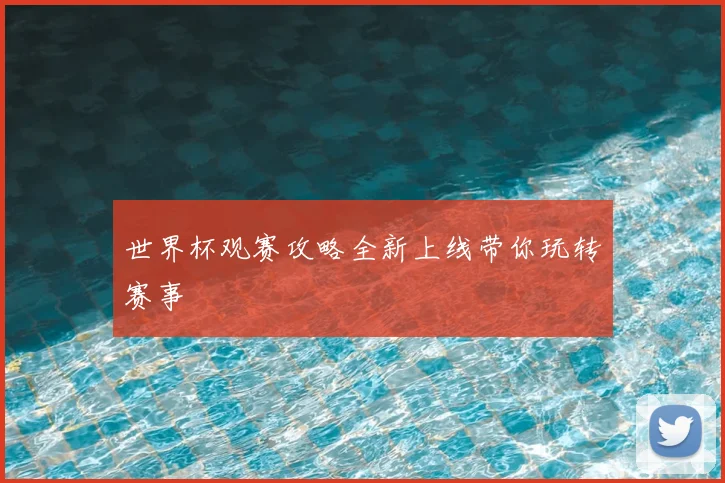 世界杯观赛攻略全新上线带你玩转赛事