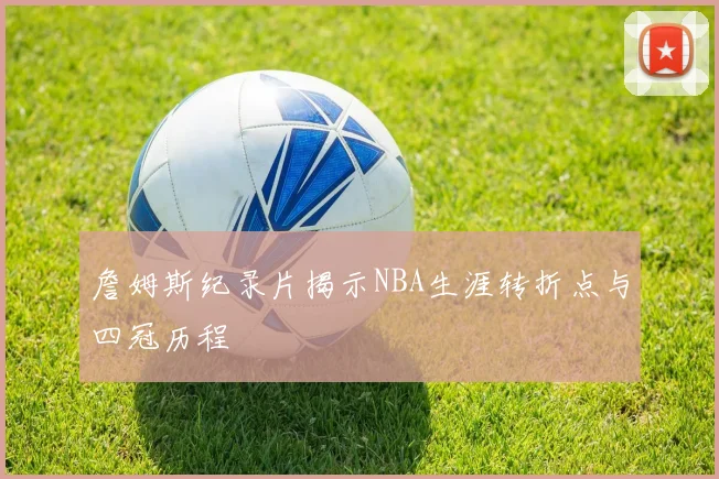 詹姆斯纪录片揭示NBA生涯转折点与四冠历程
