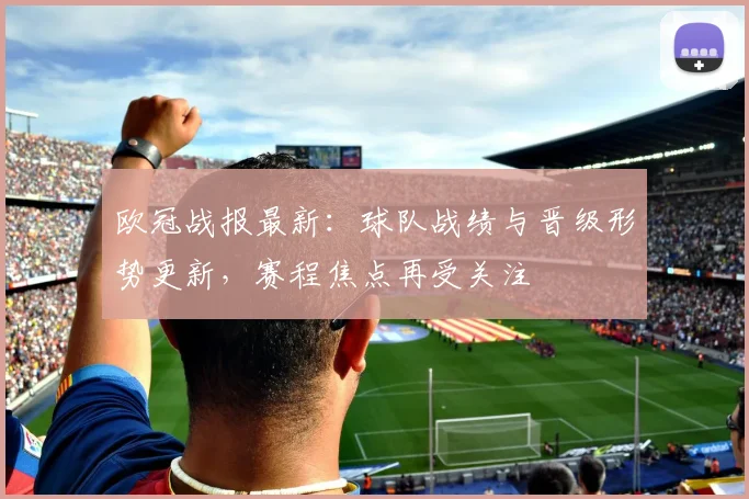 欧冠战报最新:球队战绩与晋级形势更新,赛程焦点再受关注