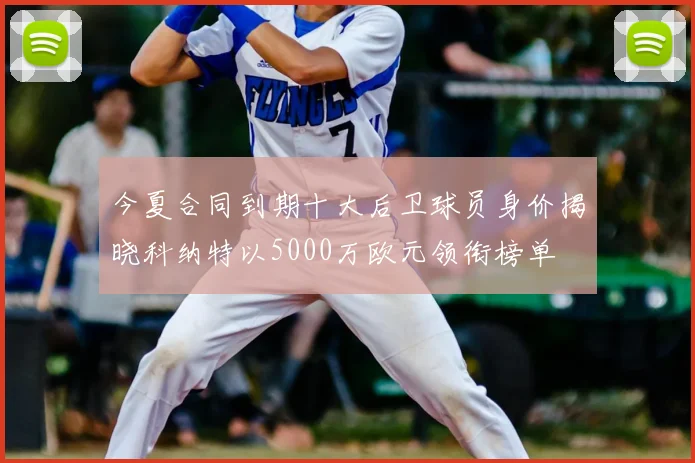今夏合同到期十大后卫球员身价揭晓科纳特以5000万欧元领衔榜单