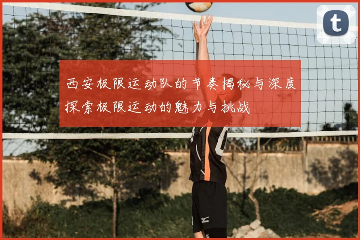 西安极限运动队的节奏揭秘与深度探索极限运动的魅力与挑战