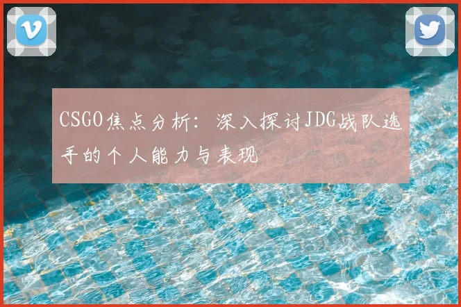 CSGO焦点分析：深入探讨JDG战队选手的个人能力与表现