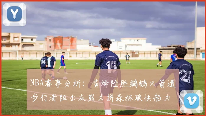 NBA赛事分析：黄蜂险胜鹈鹕火箭遭步行者阻击灰熊力拼森林狼快船力克76人