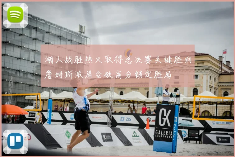 湖人战胜热火取得总决赛关键胜利詹姆斯浓眉合砍高分锁定胜局