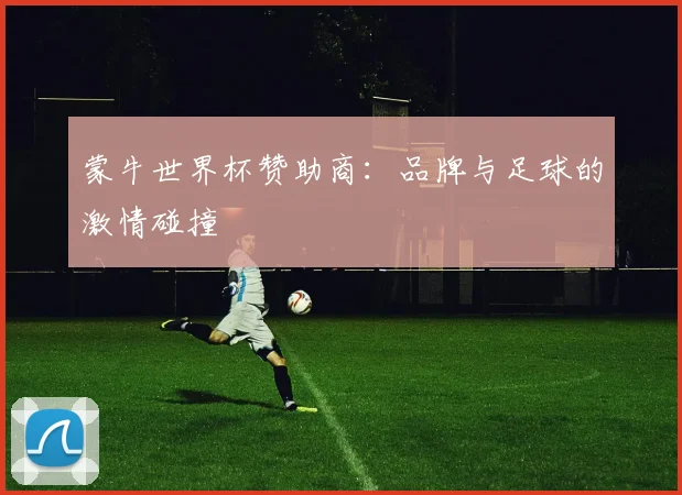 蒙牛世界杯赞助商:品牌与足球的激情碰撞