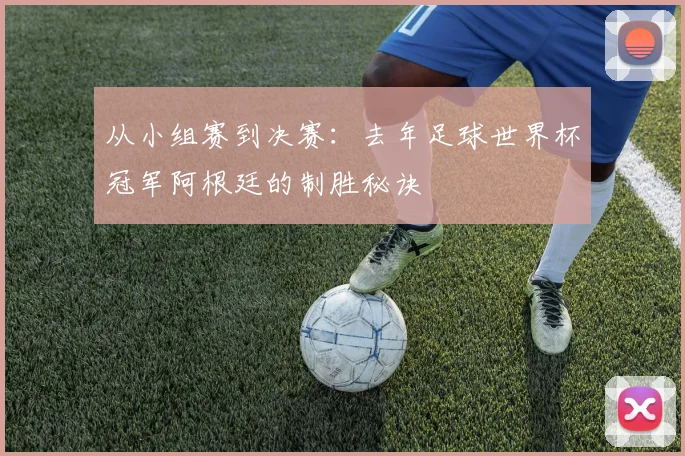 从小组赛到决赛：去年足球世界杯冠军阿根廷的制胜秘诀