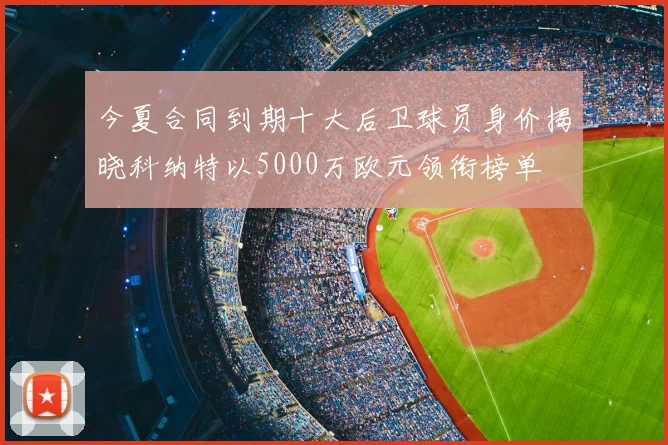 今夏合同到期十大后卫球员身价揭晓科纳特以5000万欧元领衔榜单