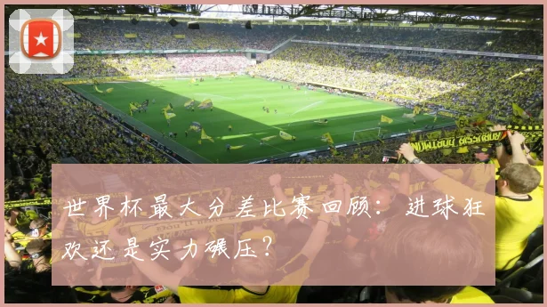 世界杯最大分差比赛回顾:进球狂欢还是实力碾压?