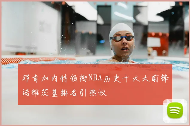邓肯加内特领衔NBA历史十大大前锋诺维茨基排名引热议