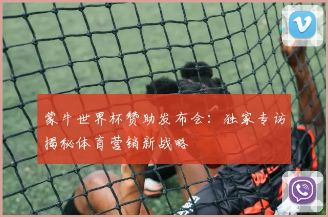 蒙牛世界杯赞助发布会:独家专访揭秘体育营销新战略