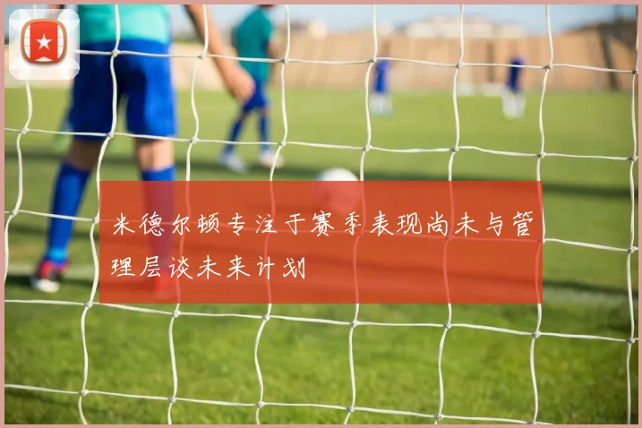 米德尔顿专注于赛季表现尚未与管理层谈未来计划