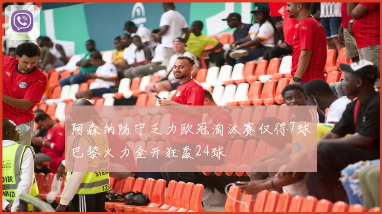 阿森纳防守乏力欧冠淘汰赛仅得7球巴黎火力全开狂轰24球