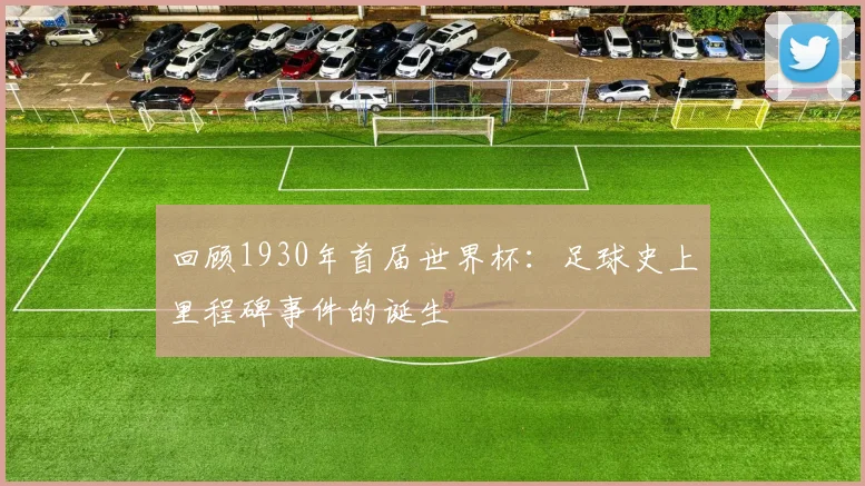 回顾1930年首届世界杯:足球史上里程碑事件的诞生