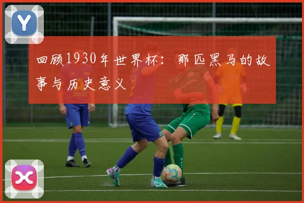 回顾1930年世界杯:那匹黑马的故事与历史意义