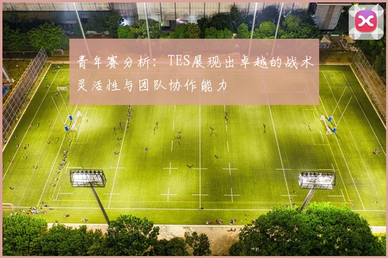 青年赛分析:TES展现出卓越的战术灵活性与团队协作能力