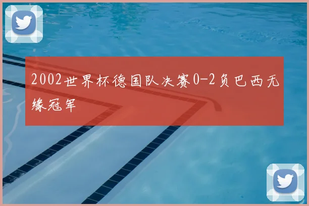 2002世界杯德国队决赛0-2负巴西无缘冠军