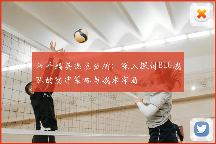 和平精英热点分析：深入探讨BLG战队的防守策略与战术布局