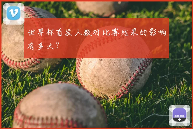 世界杯首发人数对比赛结果的影响有多大？