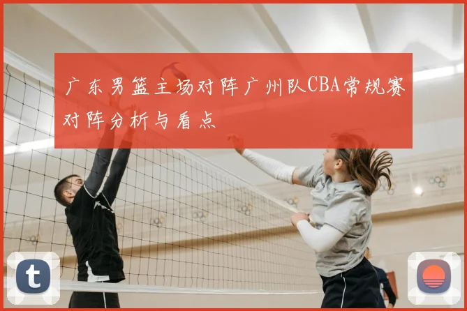 广东男篮主场对阵广州队CBA常规赛对阵分析与看点