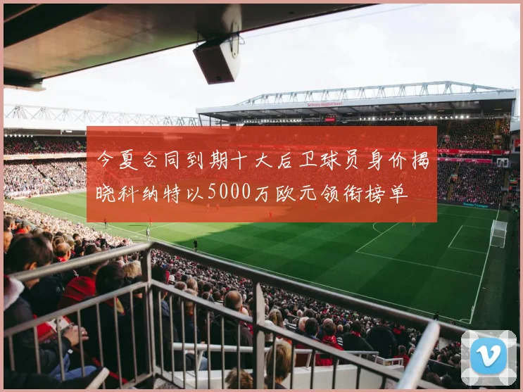 今夏合同到期十大后卫球员身价揭晓科纳特以5000万欧元领衔榜单