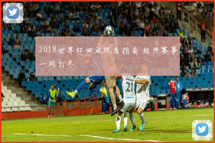 2018世界杯回放观看指南 经典赛事一网打尽